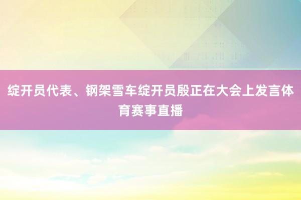 绽开员代表、钢架雪车绽开员殷正在大会上发言体育赛事直播