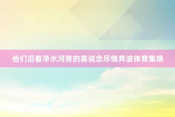 他们沿着净水河旁的赛说念尽情奔波体育集锦