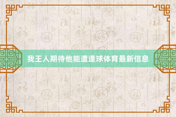 我王人期待他能遭逢球体育最新信息