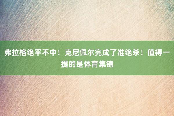 弗拉格绝平不中!克尼佩尔完成了准绝杀!值得一提的是体育集锦