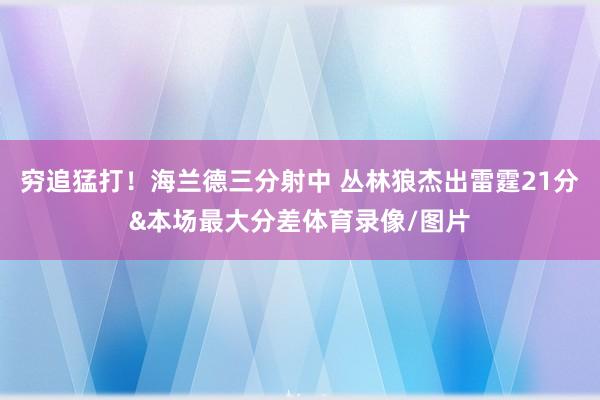 穷追猛打！海兰德三分射中 丛林狼杰出雷霆21分&本场最大分差体育录像/图片