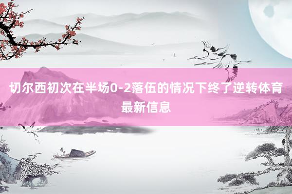 切尔西初次在半场0-2落伍的情况下终了逆转体育最新信息
