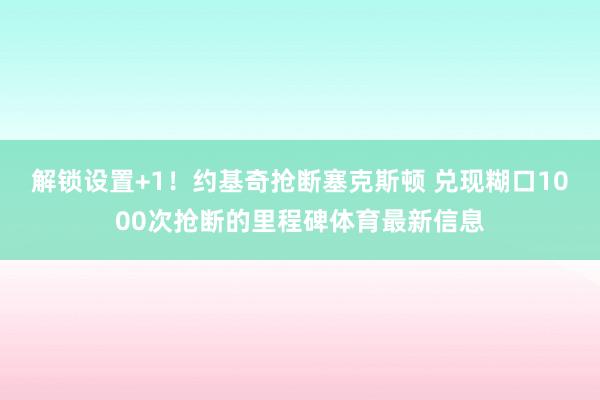 解锁设置+1！约基奇抢断塞克斯顿 兑现糊口1000次抢断的里程碑体育最新信息