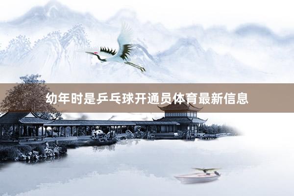 幼年时是乒乓球开通员体育最新信息