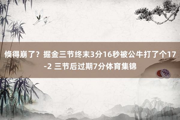 倏得崩了？掘金三节终末3分16秒被公牛打了个17-2 三节后过期7分体育集锦