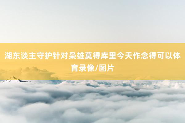 湖东谈主守护针对枭雄莫得库里今天作念得可以体育录像/图片