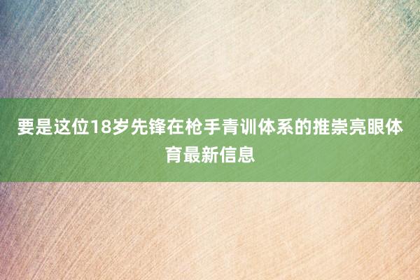 要是这位18岁先锋在枪手青训体系的推崇亮眼体育最新信息