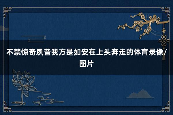 不禁惊奇夙昔我方是如安在上头奔走的体育录像/图片