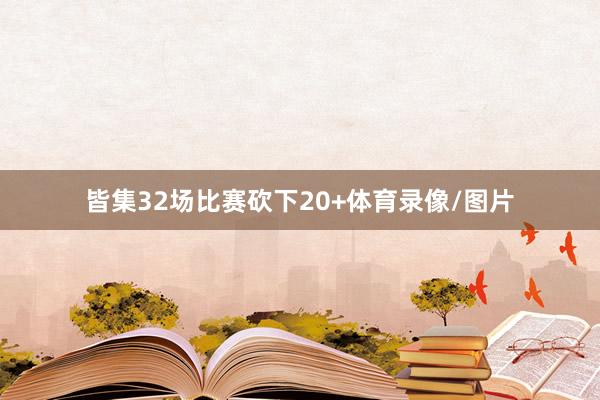 皆集32场比赛砍下20+体育录像/图片
