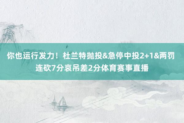 你也运行发力！杜兰特抛投&急停中投2+1&两罚 连砍7分哀吊差2分体育赛事直播