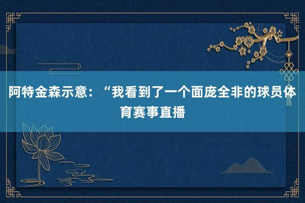 阿特金森示意:“我看到了一个面庞全非的球员体育赛事直播