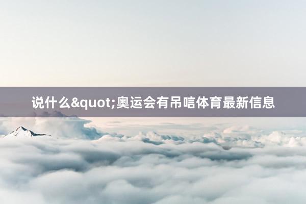 说什么"奥运会有吊唁体育最新信息