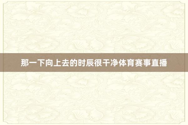 那一下向上去的时辰很干净体育赛事直播