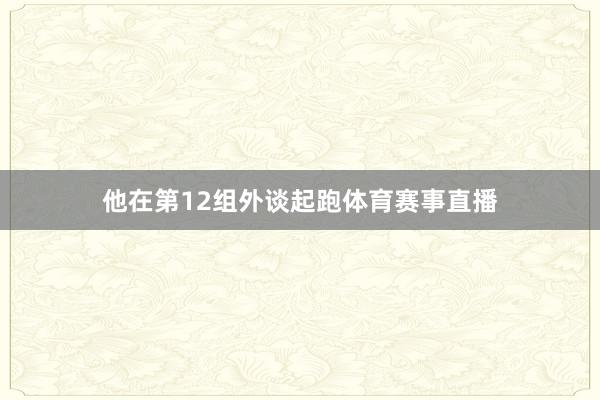 他在第12组外谈起跑体育赛事直播
