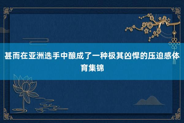 甚而在亚洲选手中酿成了一种极其凶悍的压迫感体育集锦