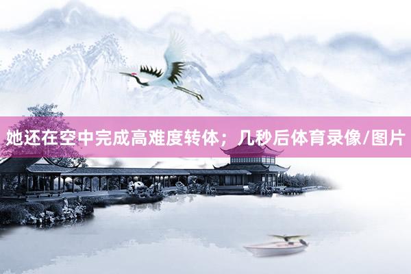她还在空中完成高难度转体；几秒后体育录像/图片