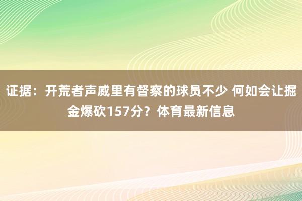 证据:开荒者声威里有督察的球员不少 何如会让掘金爆砍157分?体育最新信息