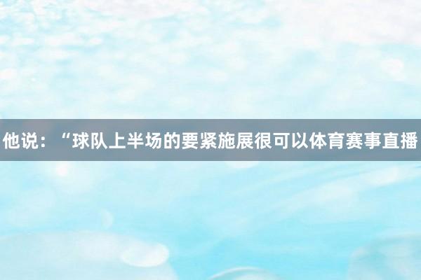 他说：“球队上半场的要紧施展很可以体育赛事直播