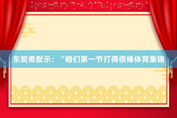 东契奇默示：“咱们第一节打得很棒体育集锦