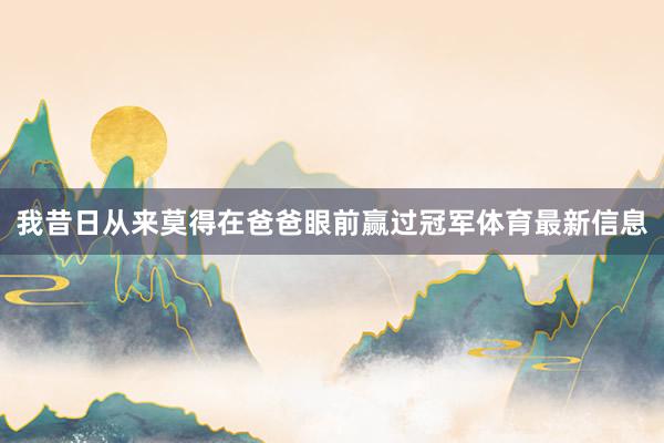 我昔日从来莫得在爸爸眼前赢过冠军体育最新信息