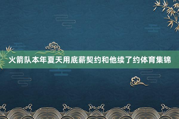 火箭队本年夏天用底薪契约和他续了约体育集锦