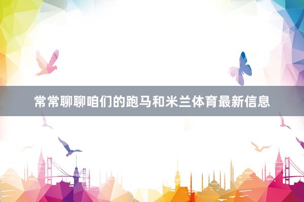 常常聊聊咱们的跑马和米兰体育最新信息