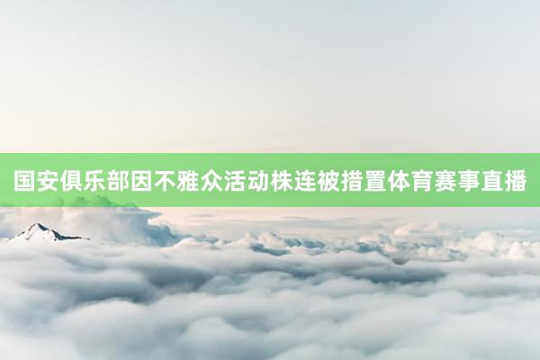 国安俱乐部因不雅众活动株连被措置体育赛事直播