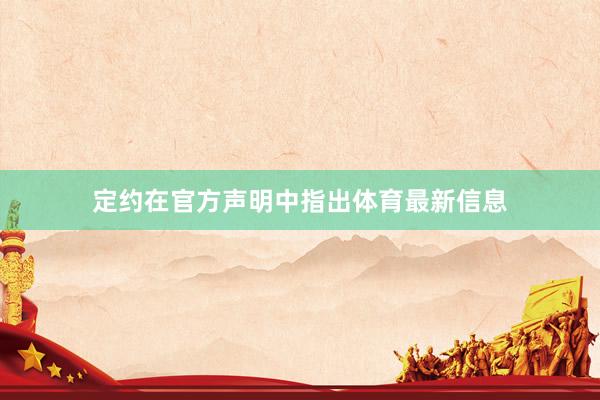 定约在官方声明中指出体育最新信息