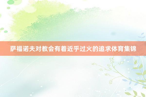 萨福诺夫对教会有着近乎过火的追求体育集锦
