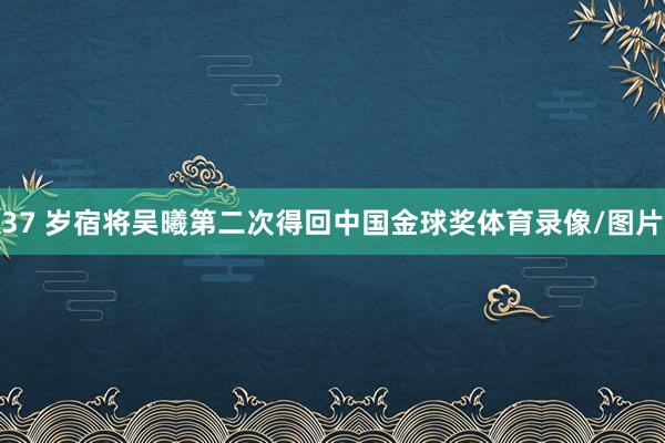37 岁宿将吴曦第二次得回中国金球奖体育录像/图片