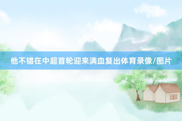 他不错在中超首轮迎来满血复出体育录像/图片