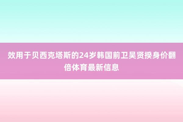 效用于贝西克塔斯的24岁韩国前卫吴贤揆身价翻倍体育最新信息