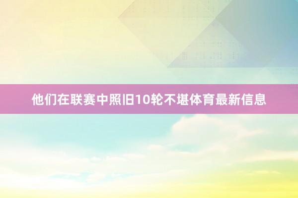 他们在联赛中照旧10轮不堪体育最新信息