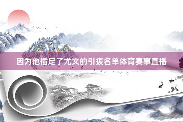 因为他插足了尤文的引援名单体育赛事直播
