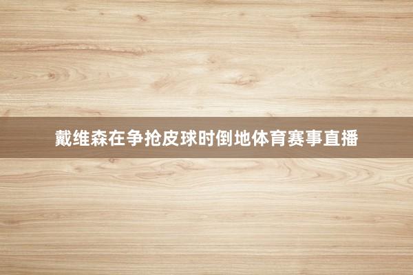 戴维森在争抢皮球时倒地体育赛事直播