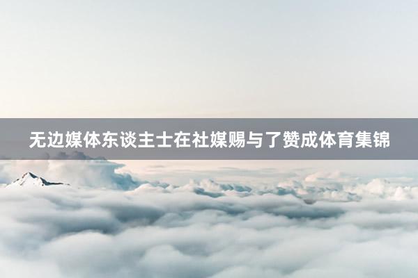 无边媒体东谈主士在社媒赐与了赞成体育集锦