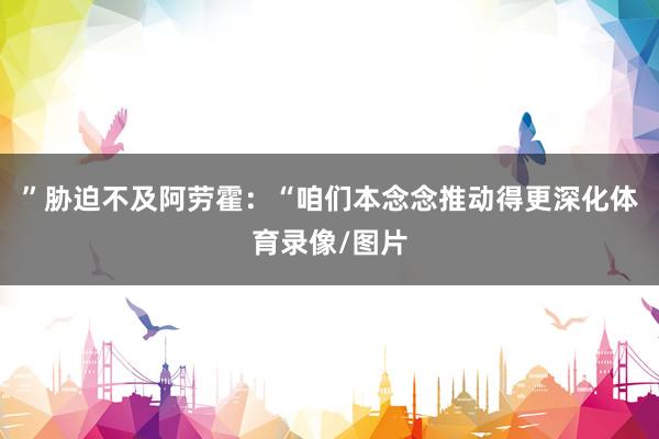 ”胁迫不及阿劳霍：“咱们本念念推动得更深化体育录像/图片