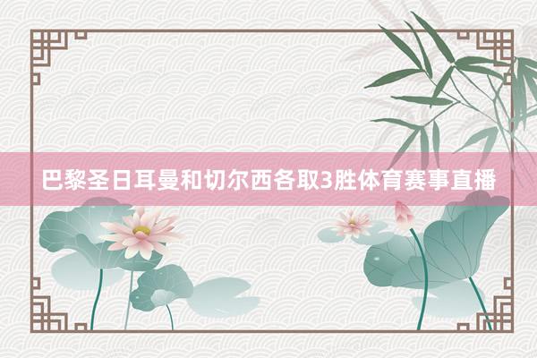 巴黎圣日耳曼和切尔西各取3胜体育赛事直播