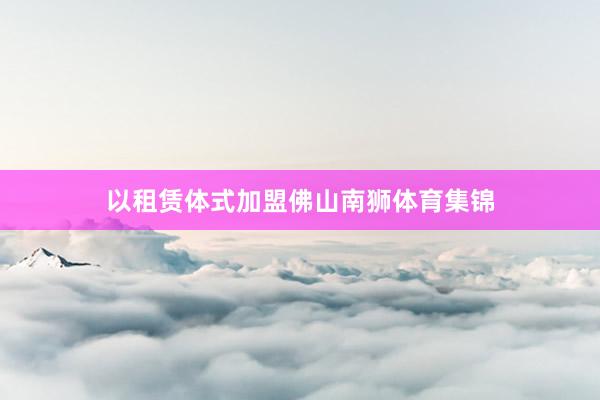 以租赁体式加盟佛山南狮体育集锦