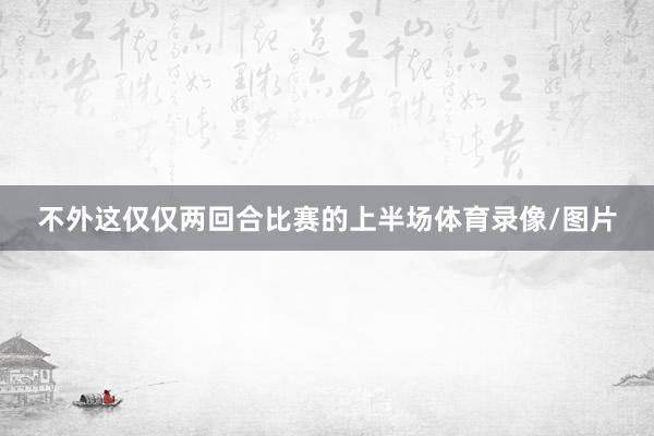 不外这仅仅两回合比赛的上半场体育录像/图片
