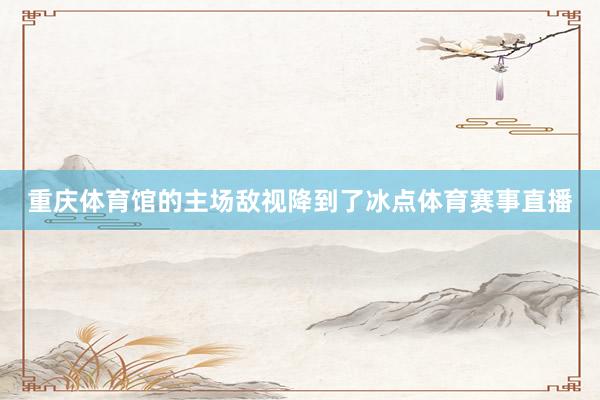 重庆体育馆的主场敌视降到了冰点体育赛事直播