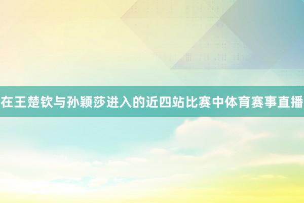 在王楚钦与孙颖莎进入的近四站比赛中体育赛事直播