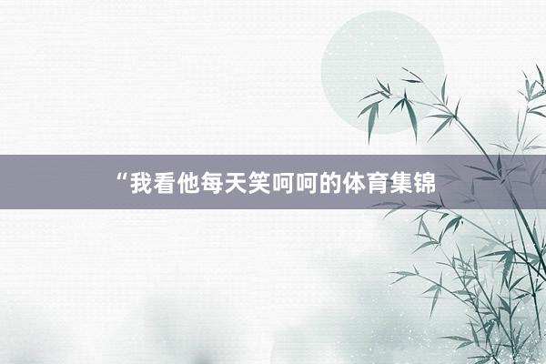“我看他每天笑呵呵的体育集锦