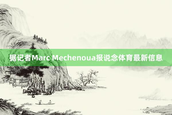 据记者Marc Mechenoua报说念体育最新信息