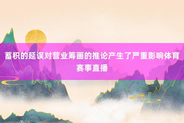 蓄积的延误对营业筹画的推论产生了严重影响体育赛事直播
