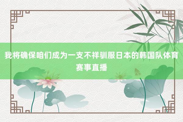 我将确保咱们成为一支不祥驯服日本的韩国队体育赛事直播
