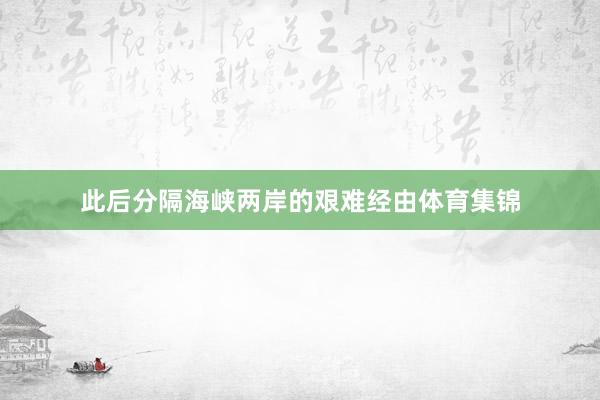此后分隔海峡两岸的艰难经由体育集锦