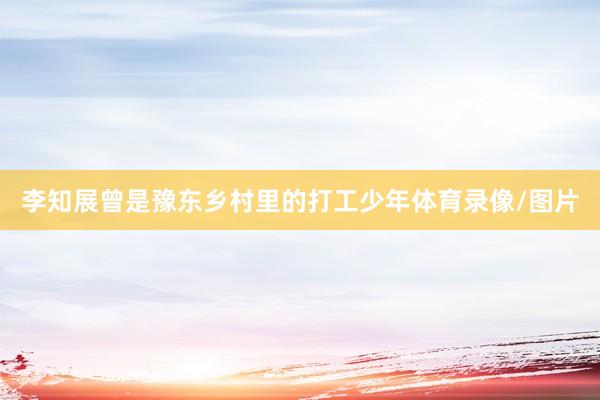 李知展曾是豫东乡村里的打工少年体育录像/图片