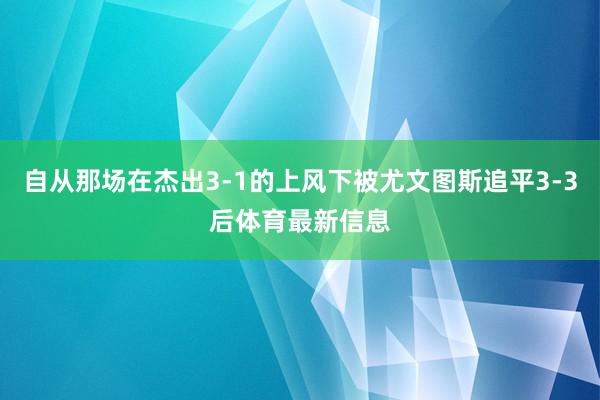 自从那场在杰出3-1的上风下被尤文图斯追平3-3后体育最新信息