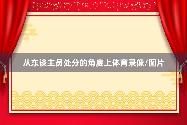 从东谈主员处分的角度上体育录像/图片